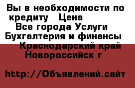 Вы в необходимости по кредиту › Цена ­ 90 000 - Все города Услуги » Бухгалтерия и финансы   . Краснодарский край,Новороссийск г.